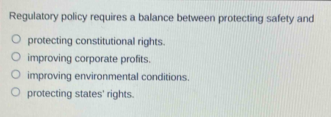 regulatory policy requires a balance between protecting safety and\nprotecting constitutional rights.\nimproving corporate profits.\nimproving environmental conditions.\nprotecting states rights.