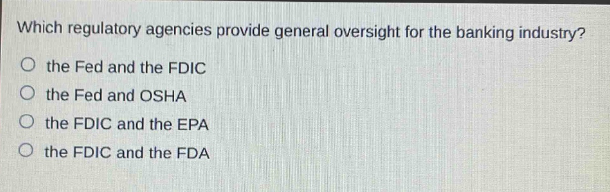 which regulatory agencies provide general oversight for the banking industry?\no the fed and the fdic\no the fed and osha\no the fdic and the epa\no the fdic and the fda