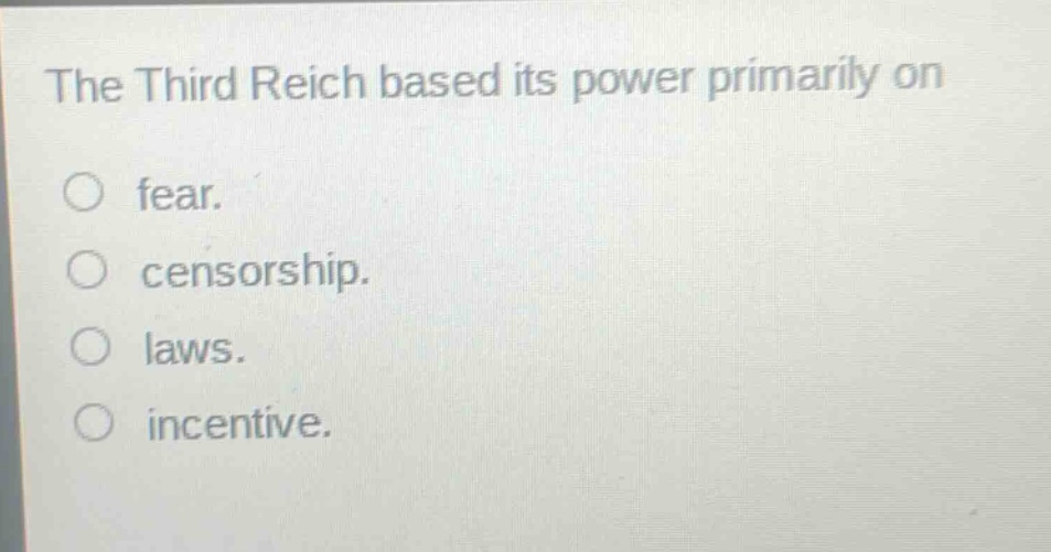 the third reich based its power primarily on\n○ fear.\n○ censorship.\n○ laws.\n○ incentive.