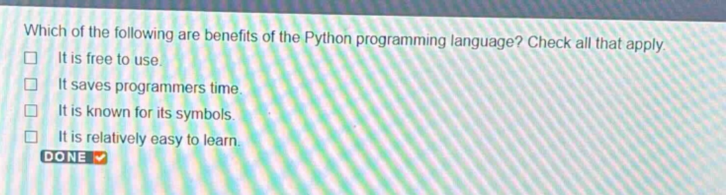 which of the following are benefits of the python programming language? check all that apply. it is free to use. it saves programmers time. it is known for its symbols. it is relatively easy to learn.