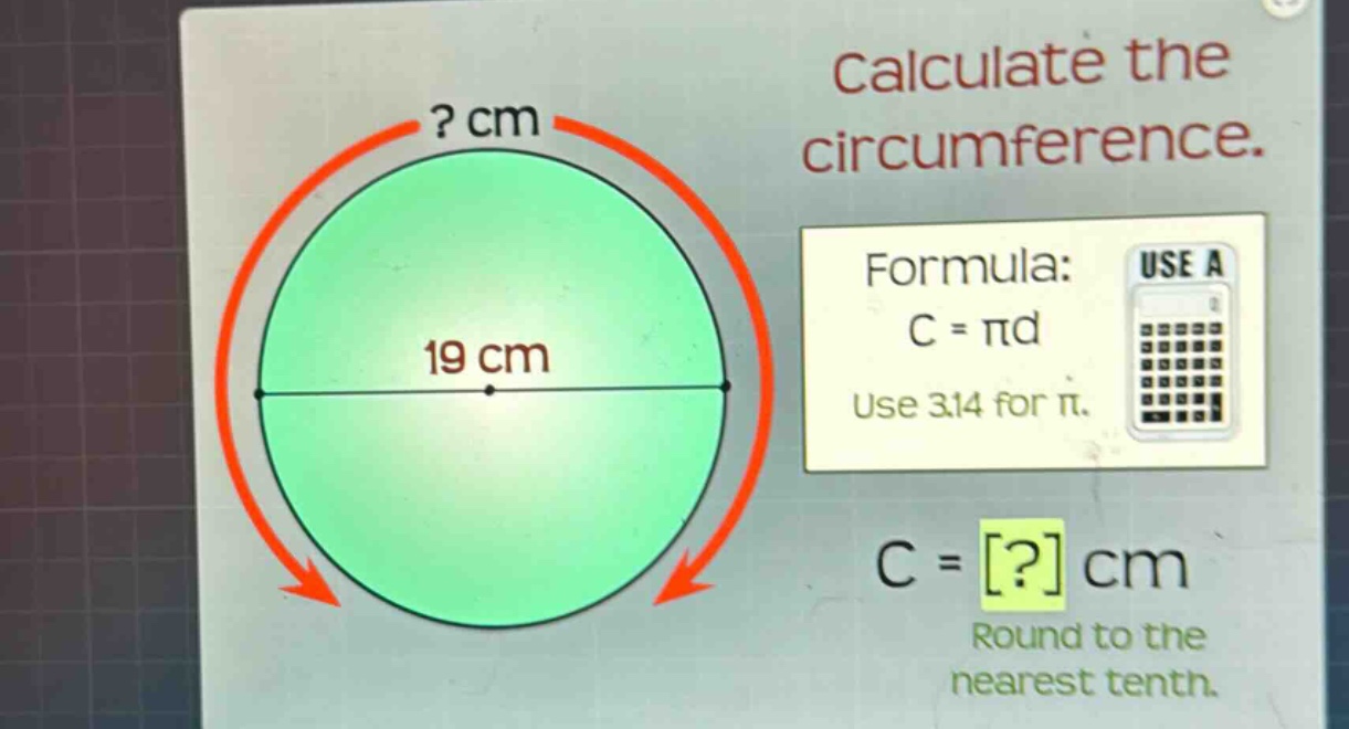 calculate the circumference. formula: c = πd use 3.14 for π. c = ? cm round to the nearest tenth.