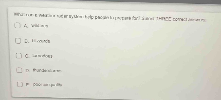 what can a weather radar system help people to prepare for? select three correct answers.\na. wildfires\nb. blizzards\nc. tornadoes\nd. thunderstorms\ne. poor air quality