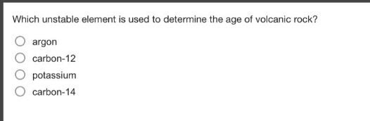which unstable element is used to determine the age of volcanic rock?\nargon\ncarbon - 12\npotassium\ncarbon - 14