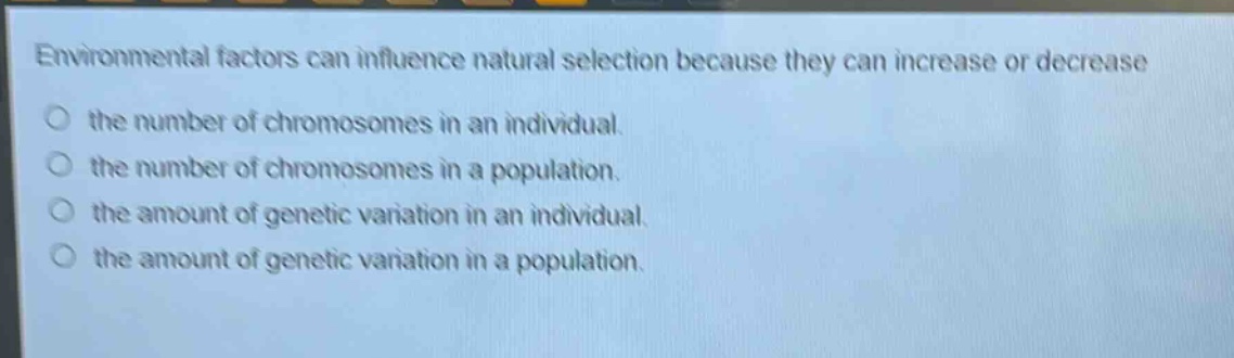 environmental factors can influence natural selection because they can increase or decrease\no the number of chromosomes in an individual.\no the number of chromosomes in a population.\no the amount of genetic variation in an individual.\no the amount of genetic variation in a population.