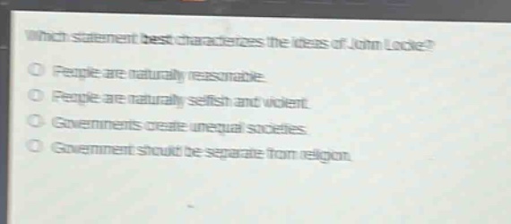which statement best characterizes the ideas of john locke?\npeople are naturally reasonable.\npeople are naturally selfish and violent.\ngovernments create unequal societies.\ngovernment should be separate from religion.
