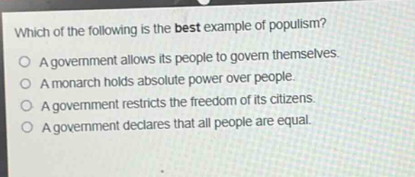 which of the following is the best example of populism?\na government allows its people to govern themselves.\na monarch holds absolute power over people.\na government restricts the freedom of its citizens.\na government declares that all people are equal.