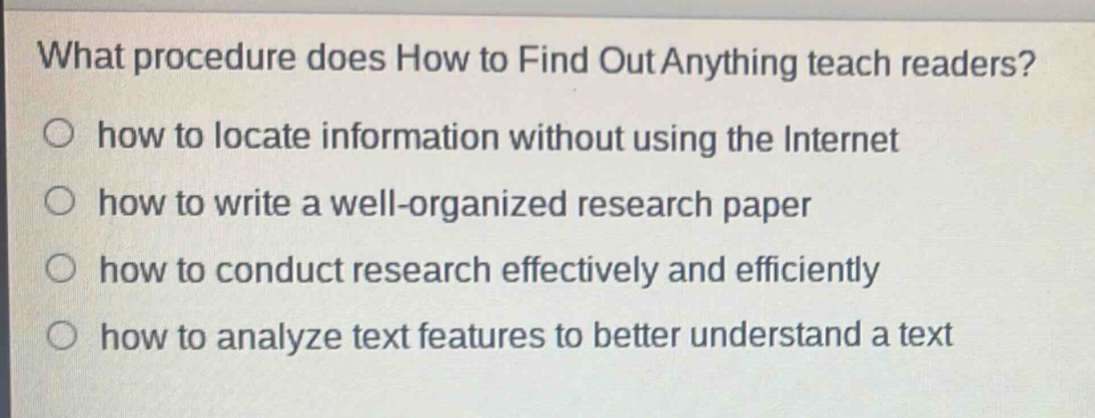 what procedure does how to find out anything teach readers?\nhow to locate information without using the internet\nhow to write a well - organized research paper\nhow to conduct research effectively and efficiently\nhow to analyze text features to better understand a text