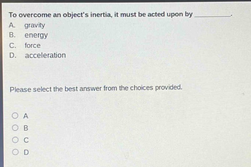 to overcome an objects inertia, it must be acted upon by __________. a. gravity b. energy c. force d. acceleration please select the best answer from the choices provided. o a o b o c o d