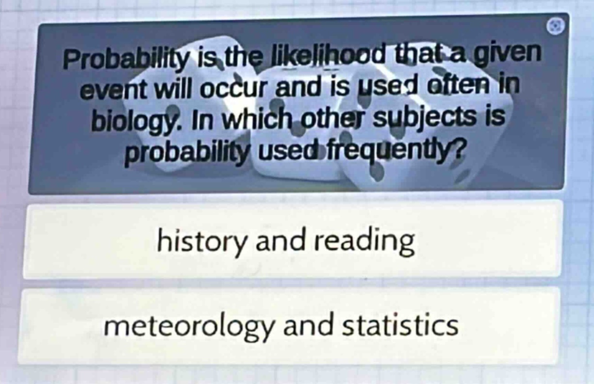 probability is the likelihood that a given event will occur and is used often in biology. in which other subjects is probability used frequently?\nhistory and reading\nmeteorology and statistics
