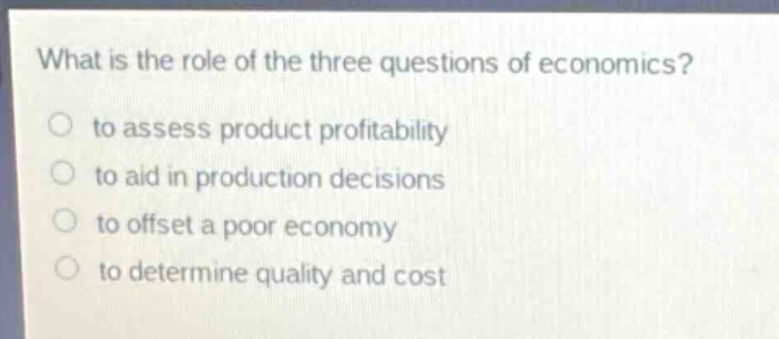 what is the role of the three questions of economics?\n○ to assess product profitability\n○ to aid in production decisions\n○ to offset a poor economy\n○ to determine quality and cost