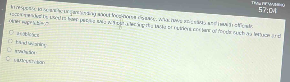 in response to scientific understanding about food - borne disease, what have scientists and health officials recommended be used to keep people safe without affecting the taste or nutrient content of foods such as lettuce and other vegetables?\nantibiotics\nhand washing\nirradiation\npasteurization