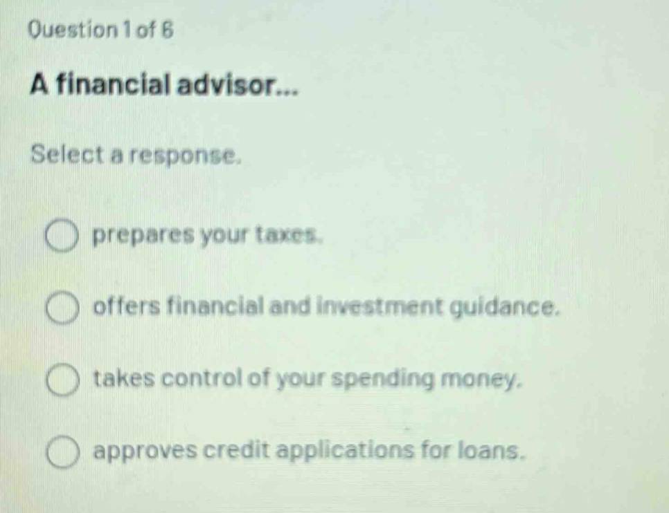 question 1 of 6\na financial advisor...\nselect a response.\nprepares your taxes.\noffers financial and investment guidance.\ntakes control of your spending money.\napproves credit applications for loans.