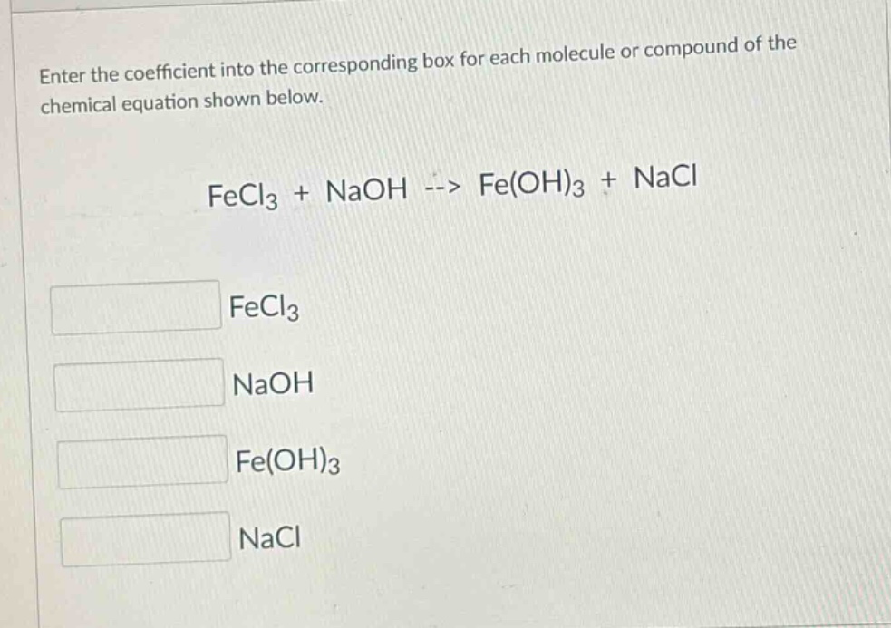 enter the coefficient into the corresponding box for each molecule or compound of the chemical equation shown below.\nfecl₃ + naoh --> fe(oh)₃ + nacl\nfecl₃\nnaoh\nfe(oh)₃\nnacl