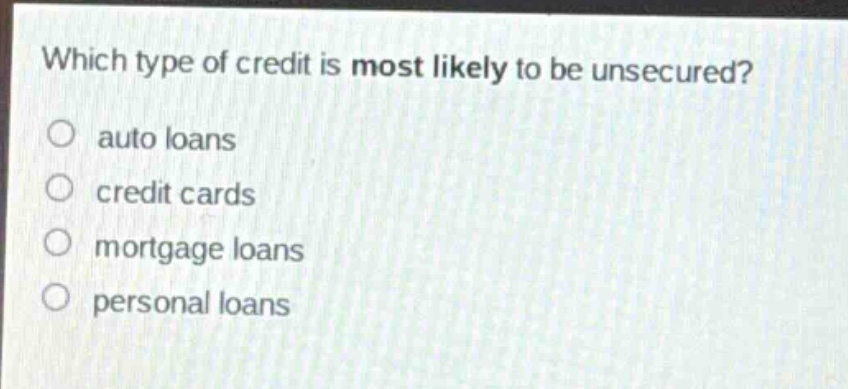 which type of credit is most likely to be unsecured?\no auto loans\no credit cards\no mortgage loans\no personal loans