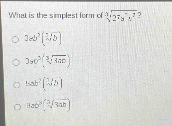 what is the simplest form of $sqrt3{27a^{3}b^{7}}$?\n$3ab^{2}(sqrt3{b})$\n$3ab^{3}(sqrt3{3ab})$\n$9ab^{2}(sqrt3{b})$\n$9ab^{3}(sqrt3{3ab})$