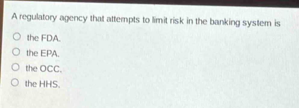 a regulatory agency that attempts to limit risk in the banking system is\nthe fda.\nthe epa.\nthe occ.\nthe hhs.