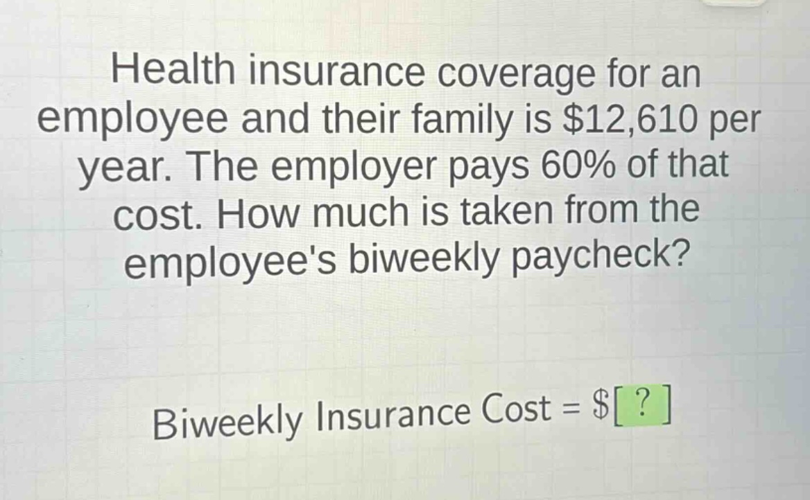 health insurance coverage for an employee and their family is $12,610 per year. the employer pays 60% of that cost. how much is taken from the employees biweekly paycheck? biweekly insurance cost = $?