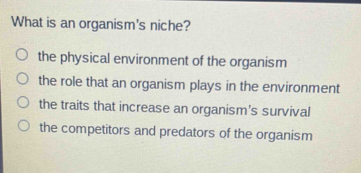 what is an organisms niche?\no the physical environment of the organism\no the role that an organism plays in the environment\no the traits that increase an organisms survival\no the competitors and predators of the organism