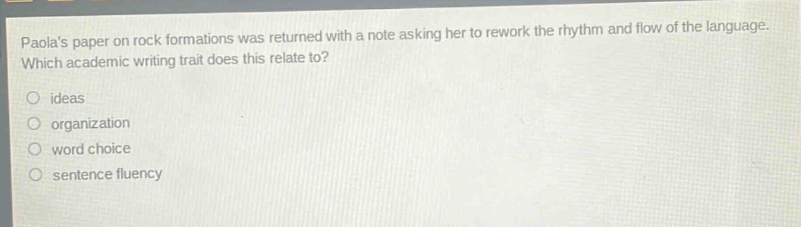 paolas paper on rock formations was returned with a note asking her to rework the rhythm and flow of the language. which academic writing trait does this relate to?\nideas\norganization\nword choice\nsentence fluency