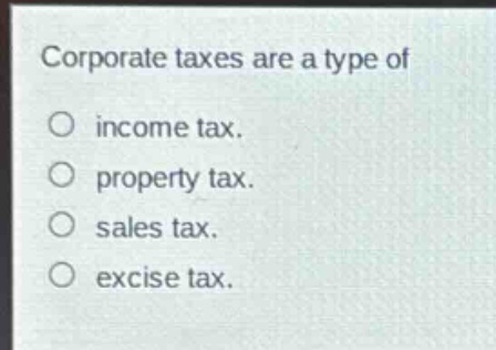 corporate taxes are a type of\no income tax.\no property tax.\no sales tax.\no excise tax.