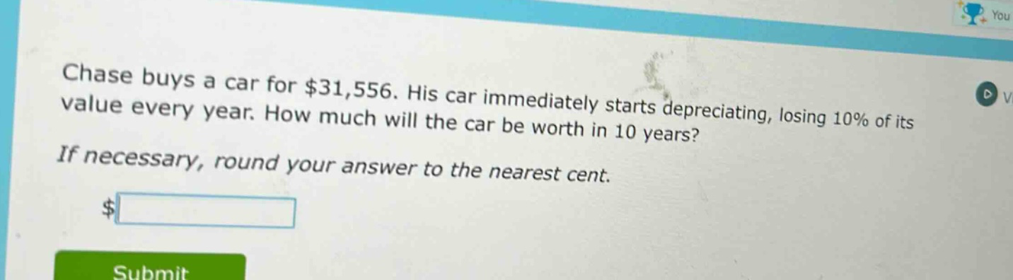 chase buys a car for $31,556. his car immediately starts depreciating, losing 10% of its value every year. how much will the car be worth in 10 years? if necessary, round your answer to the nearest cent.