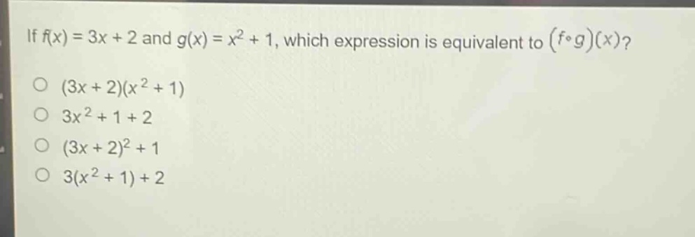 if (f(x)=3x + 2) and (g(x)=x^{2}+1), which expression is equivalent to ((fcirc g)(x))?\n((3x + 2)(x^{2}+1)\n3x^{2}+1 + 2\n(3x + 2)^{2}+1\n3(x^{2}+1)+2)