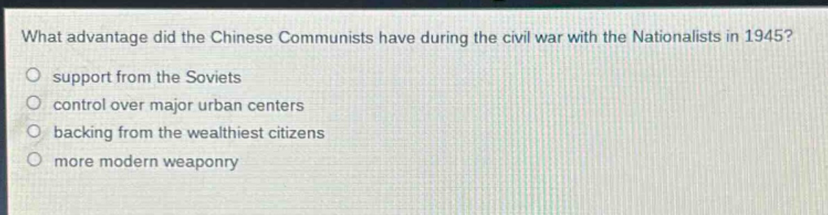 what advantage did the chinese communists have during the civil war with the nationalists in 1945?\no support from the soviets\no control over major urban centers\no backing from the wealthiest citizens\no more modern weaponry