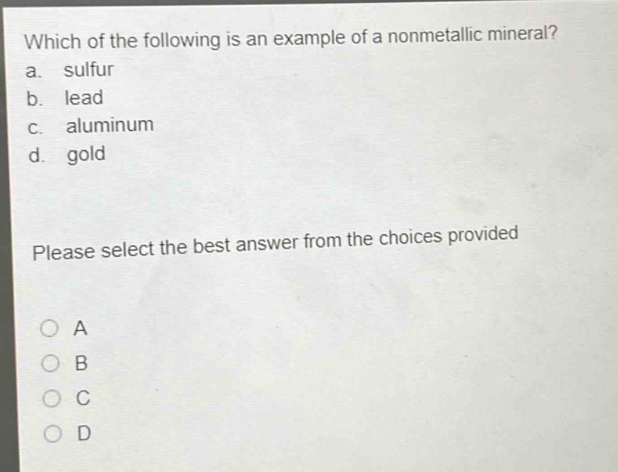 which of the following is an example of a nonmetallic mineral?\na. sulfur\nb. lead\nc. aluminum\nd. gold\nplease select the best answer from the choices provided\na\nb\nc\nd