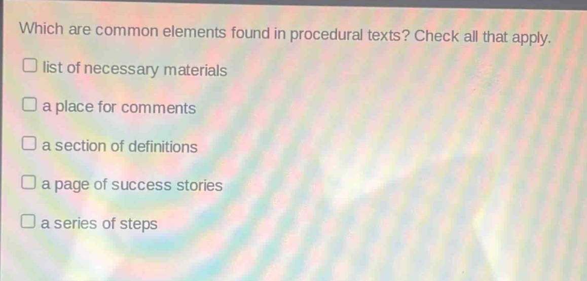 which are common elements found in procedural texts? check all that apply.\nlist of necessary materials\na place for comments\na section of definitions\na page of success stories\na series of steps