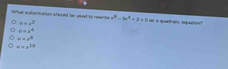 what substitution should be used to rewrite $x^{8}-3x^{4}+2 = 0$ as a quadratic equation?\n$u = x^{2}$\n$u = x^{4}$\n$u = x^{8}$\n$u = x^{16}$