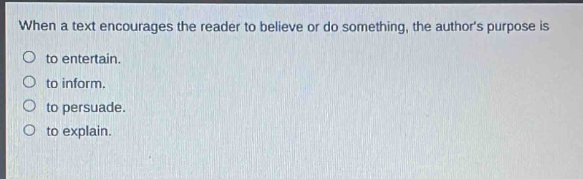 when a text encourages the reader to believe or do something, the authors purpose is\nto entertain.\nto inform.\nto persuade.\nto explain.