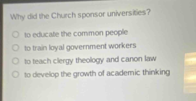 why did the church sponsor universities?\n to educate the common people\n to train loyal government workers\n to teach clergy theology and canon law\n to develop the growth of academic thinking