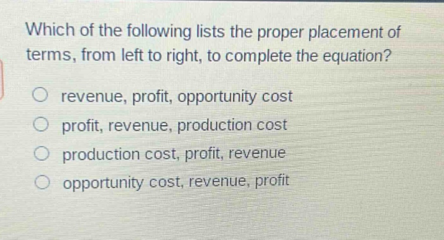 which of the following lists the proper placement of terms, from left to right, to complete the equation?\no revenue, profit, opportunity cost\no profit, revenue, production cost\no production cost, profit, revenue\no opportunity cost, revenue, profit