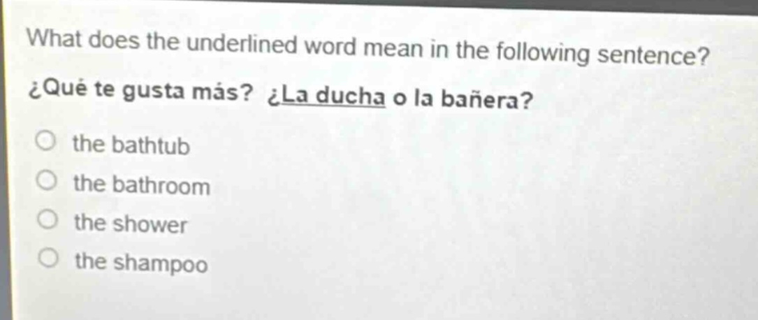 what does the underlined word mean in the following sentence? ¿qué te gusta más? ¿la ducha o la bañera? the bathtub the bathroom the shower the shampoo