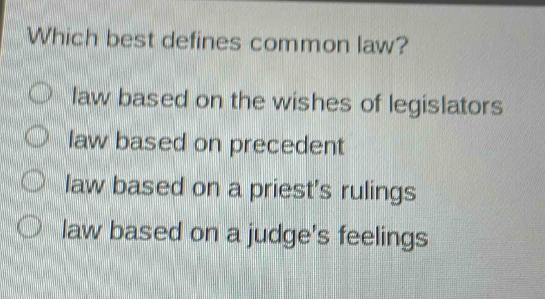 which best defines common law?\nlaw based on the wishes of legislators\nlaw based on precedent\nlaw based on a priests rulings\nlaw based on a judges feelings