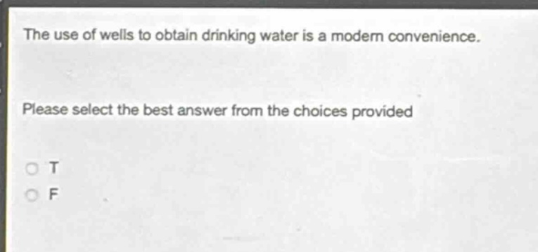 the use of wells to obtain drinking water is a modern convenience. please select the best answer from the choices provided. o t o f