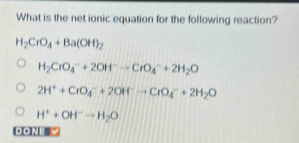 what is the net ionic equation for the following reaction? h₂cro₄ + ba(oh)₂\nh₂cro₄⁻ + 2oh⁻ → cro₄⁻ + 2h₂o\n2h⁺ + cro₄⁻ + 2oh⁻ → cro₄⁻ + 2h₂o\nh⁺ + oh⁻ → h₂o
