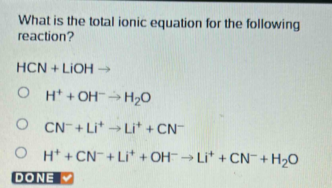 what is the total ionic equation for the following reaction? hcn + lioh → o h⁺ + oh⁻ → h₂o o cn⁻ + li⁺ → li⁺ + cn⁻ o h⁺ + cn⁻ + li⁺ + oh⁻ → li⁺ + cn⁻ + h₂o done