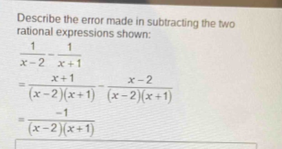 describe the error made in subtracting the two rational expressions shown:\n$\frac{1}{x - 2}-\frac{1}{x + 1}$\n$=\frac{x + 1}{(x - 2)(x + 1)}-\frac{x - 2}{(x - 2)(x + 1)}$\n$=\frac{-1}{(x - 2)(x + 1)}$