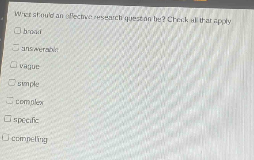 what should an effective research question be? check all that apply. \n□ broad\n□ answerable\n□ vague\n□ simple\n□ complex\n□ specific\n□ compelling