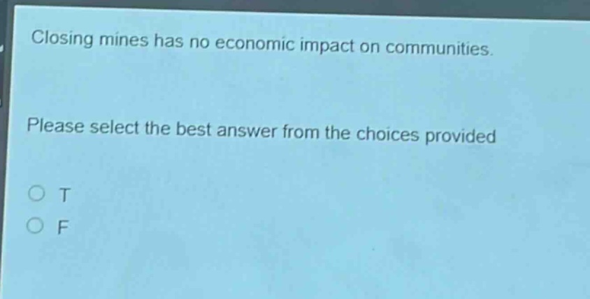 closing mines has no economic impact on communities. please select the best answer from the choices provided\no t\no f