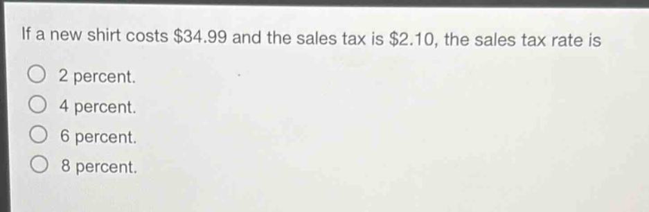 if a new shirt costs $34.99 and the sales tax is $2.10, the sales tax rate is\n2 percent.\n4 percent.\n6 percent.\n8 percent.