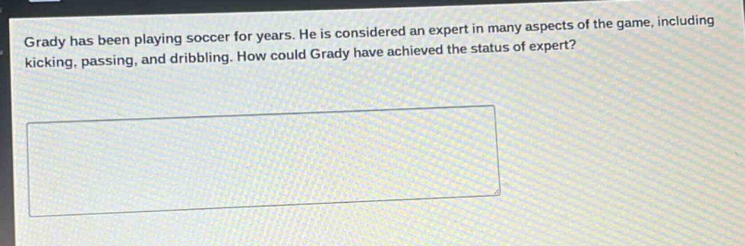 grady has been playing soccer for years. he is considered an expert in many aspects of the game, including kicking, passing, and dribbling. how could grady have achieved the status of expert?