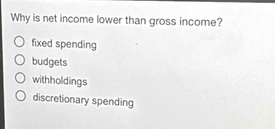 why is net income lower than gross income?\no fixed spending\no budgets\no withholdings\no discretionary spending