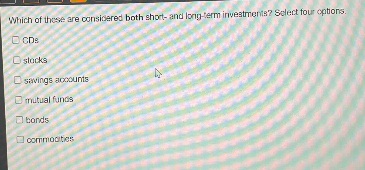 which of these are considered both short- and long - term investments? select four options.\n□ cds\n□ stocks\n□ savings accounts\n□ mutual funds\n□ bonds\n□ commodities
