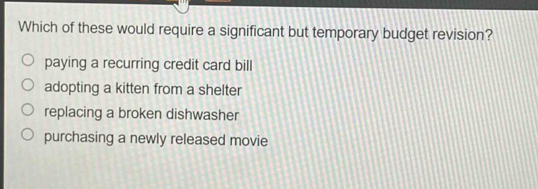 which of these would require a significant but temporary budget revision?\npaying a recurring credit card bill\nadopting a kitten from a shelter\nreplacing a broken dishwasher\npurchasing a newly released movie