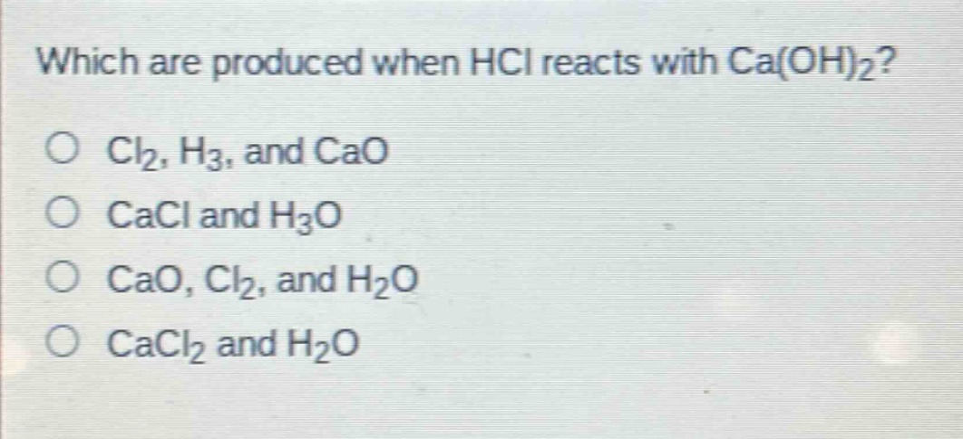 which are produced when hcl reacts with ca(oh)₂?\no cl₂, h₃, and cao\no cacl and h₃o\no cao, cl₂, and h₂o\no cacl₂ and h₂o