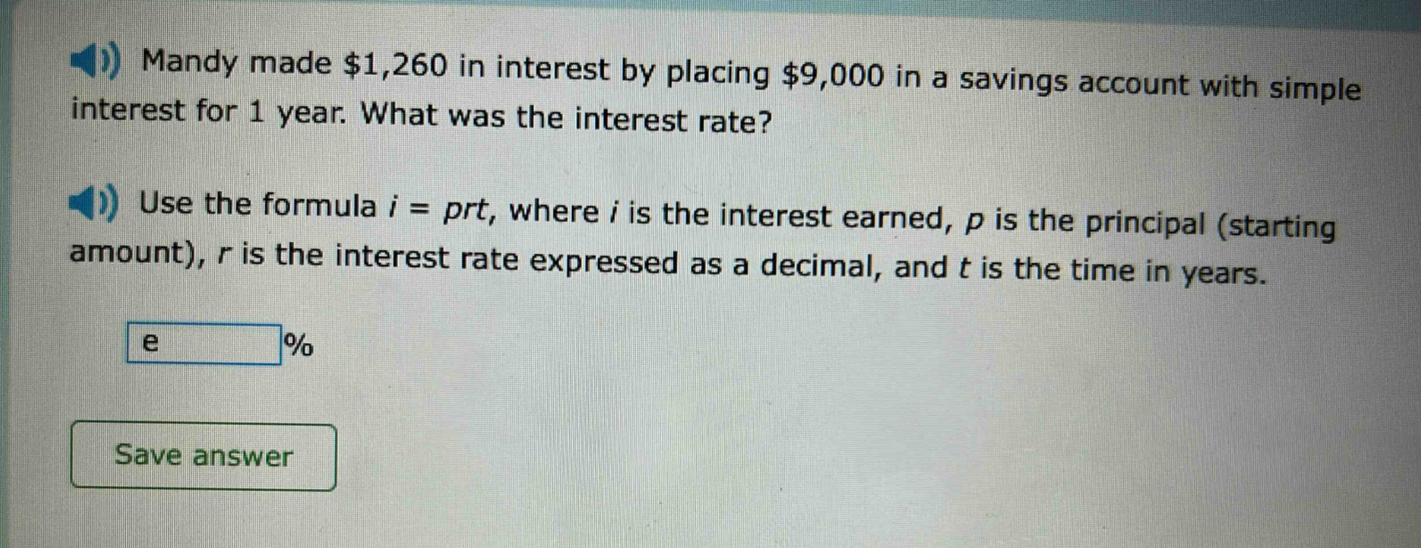mandy made $1,260 in interest by placing $9,000 in a savings account with simple interest for 1 year. what was the interest rate? use the formula $i = prt$, where $i$ is the interest earned, $p$ is the principal (starting amount), $r$ is the interest rate expressed as a decimal, and $t$ is the time in years.