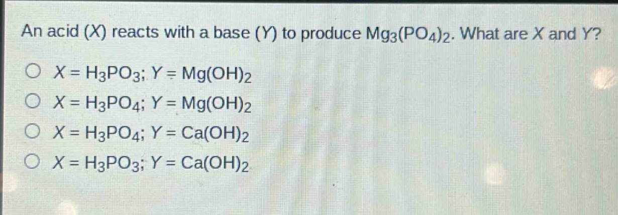 an acid (x) reacts with a base (y) to produce mg₃(po₄)₂. what are x and y?\no x = h₃po₃; y = mg(oh)₂\no x = h₃po₄; y = mg(oh)₂\no x = h₃po₄; y = ca(oh)₂\no x = h₃po₃; y = ca(oh)₂