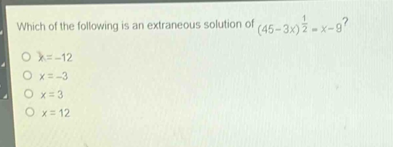 which of the following is an extraneous solution of $(45 - 3x)^{\frac{1}{2}}=x - 9$?\n$x=-12$\n$x = - 3$\n$x = 3$\n$x = 12$